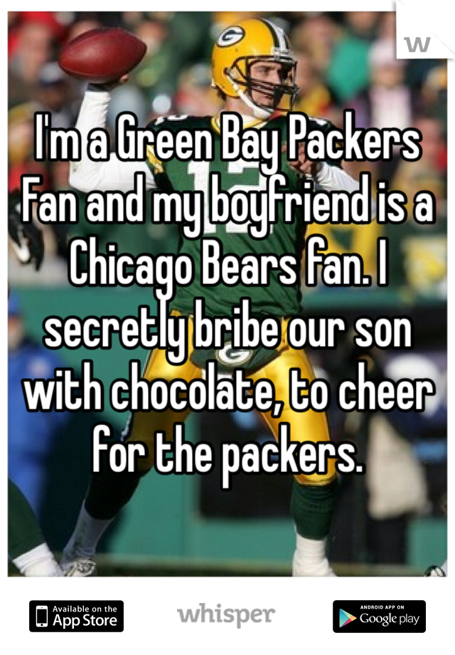 I'm a Green Bay Packers Fan and my boyfriend is a Chicago Bears fan. I secretly bribe our son with chocolate, to cheer for the packers. 