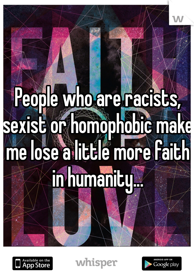 People who are racists, sexist or homophobic make me lose a little more faith in humanity... 