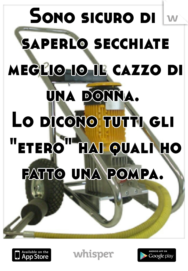 Sono sicuro di saperlo secchiate meglio io il cazzo di una donna. 
Lo dicono tutti gli "etero" hai quali ho fatto una pompa. 