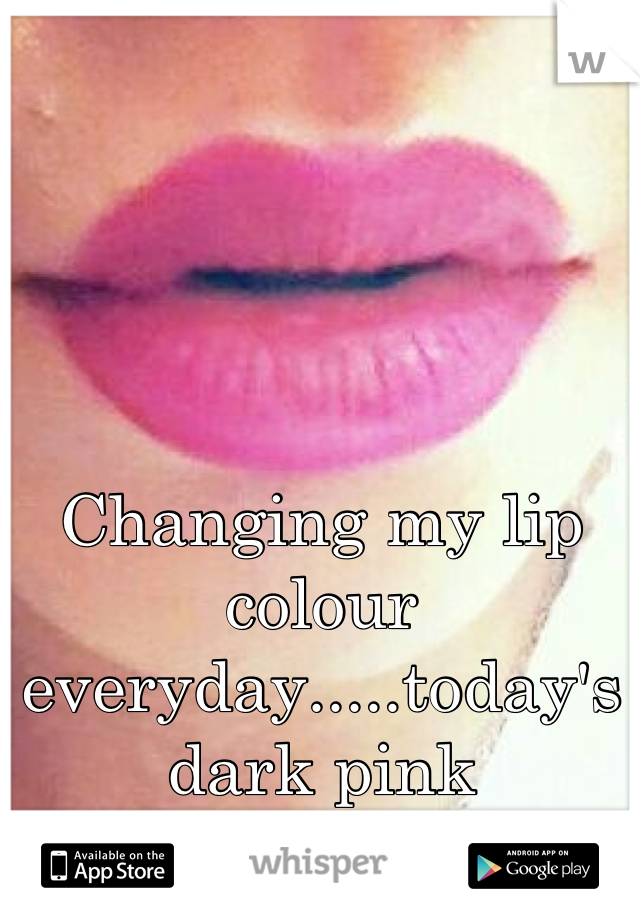 Changing my lip colour everyday.....today's dark pink