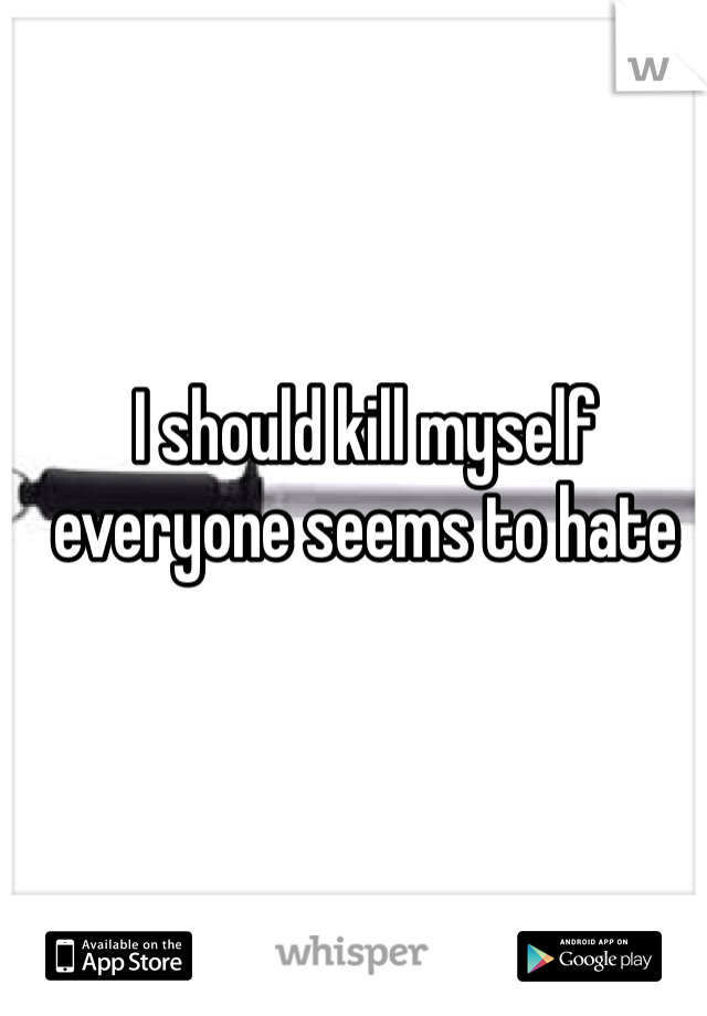 I should kill myself everyone seems to hate