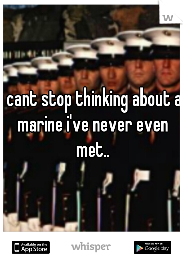 i cant stop thinking about a marine i've never even met..