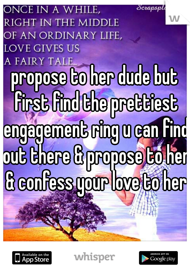 propose to her dude but first find the prettiest engagement ring u can find out there & propose to her & confess your love to her