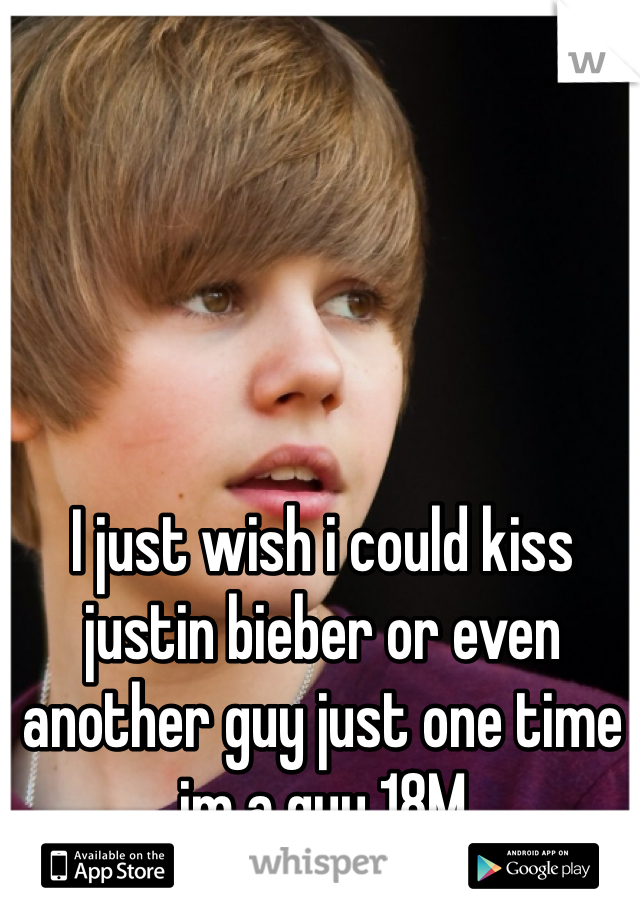 I just wish i could kiss justin bieber or even another guy just one time im a guy 18M