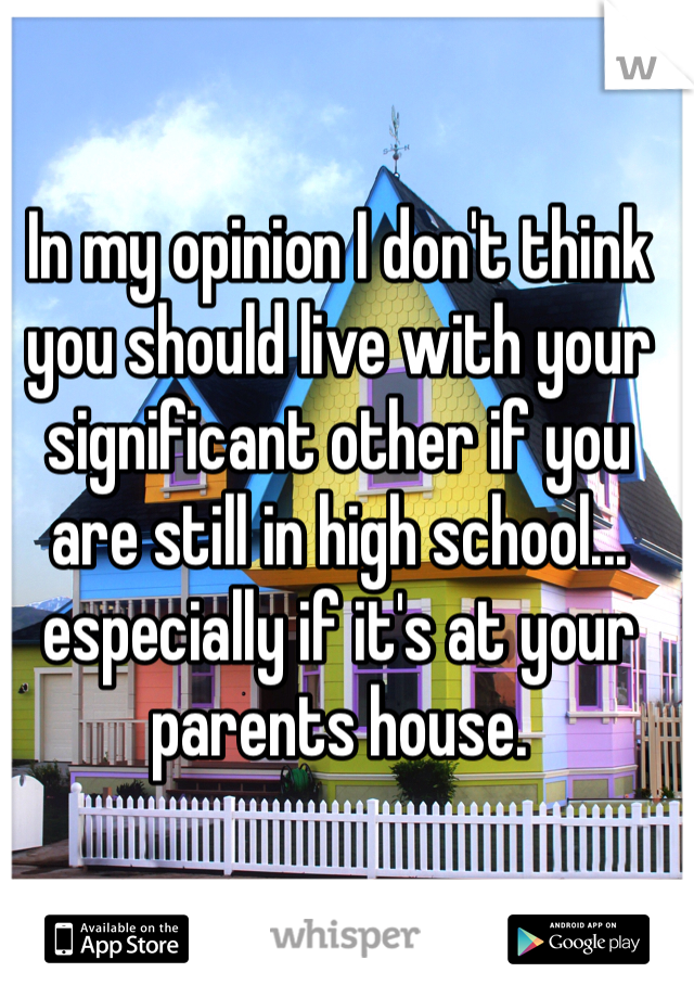 In my opinion I don't think you should live with your significant other if you are still in high school... especially if it's at your parents house.