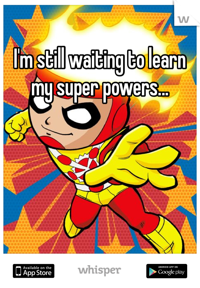 I'm still waiting to learn my super powers...