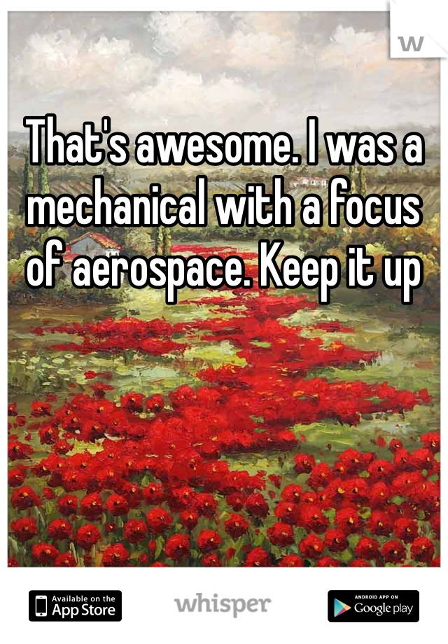 That's awesome. I was a mechanical with a focus of aerospace. Keep it up