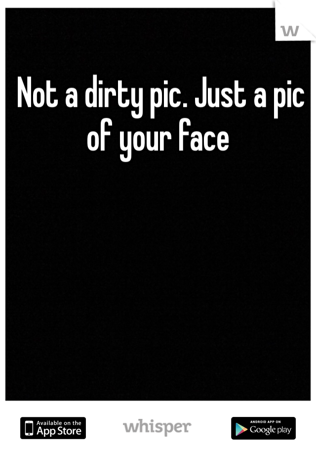  Not a dirty pic. Just a pic of your face