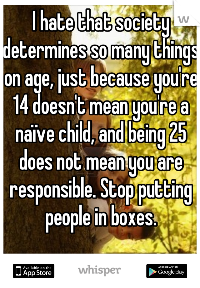 I hate that society determines so many things on age, just because you're 14 doesn't mean you're a naïve child, and being 25 does not mean you are responsible. Stop putting people in boxes.