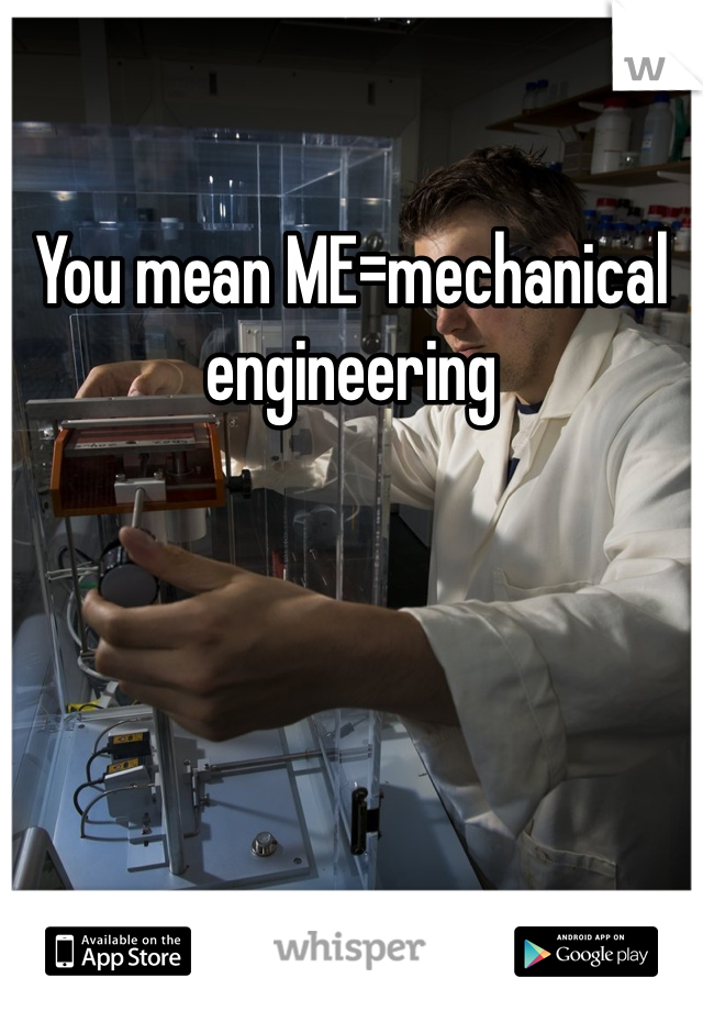 You mean ME=mechanical engineering