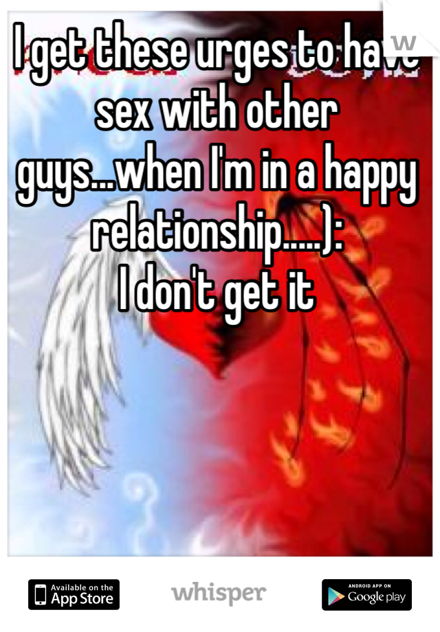 I get these urges to have sex with other guys...when I'm in a happy relationship.....): 
I don't get it