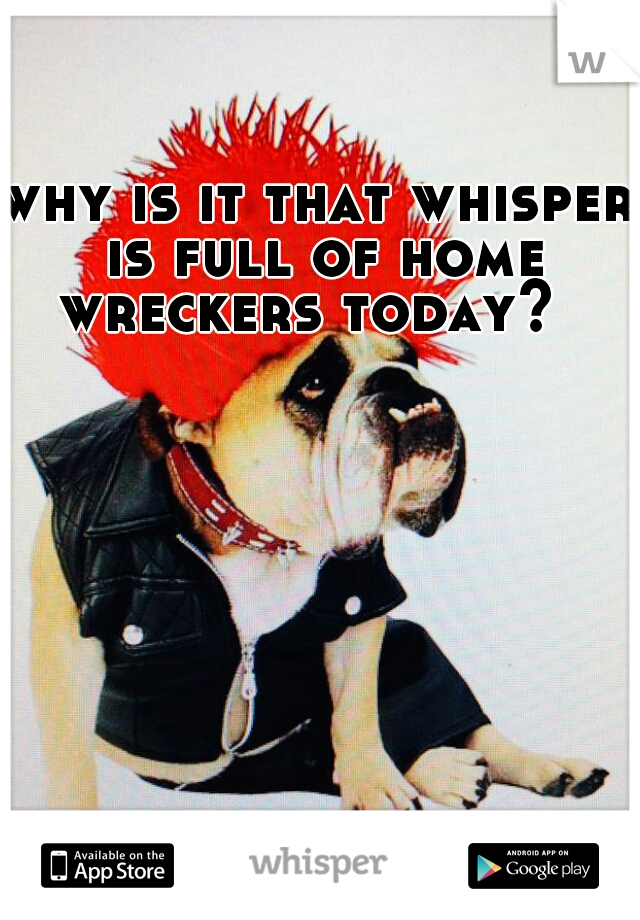 why is it that whisper is full of home wreckers today?  