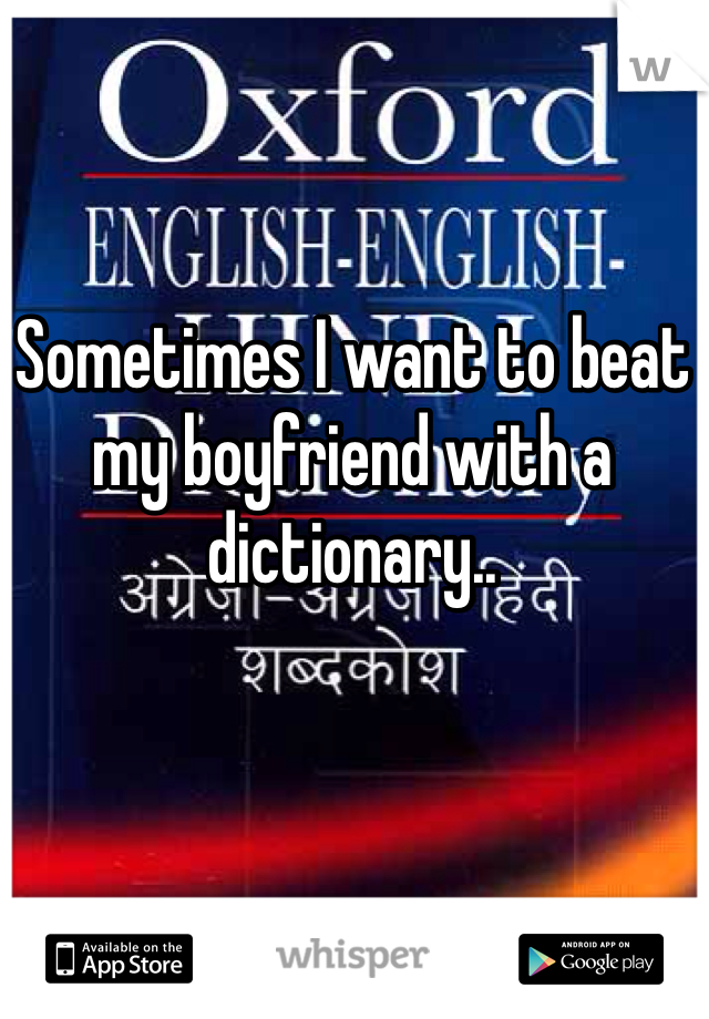 Sometimes I want to beat my boyfriend with a dictionary..