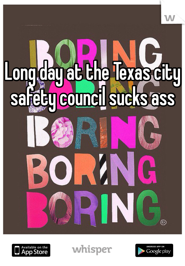 Long day at the Texas city safety council sucks ass 