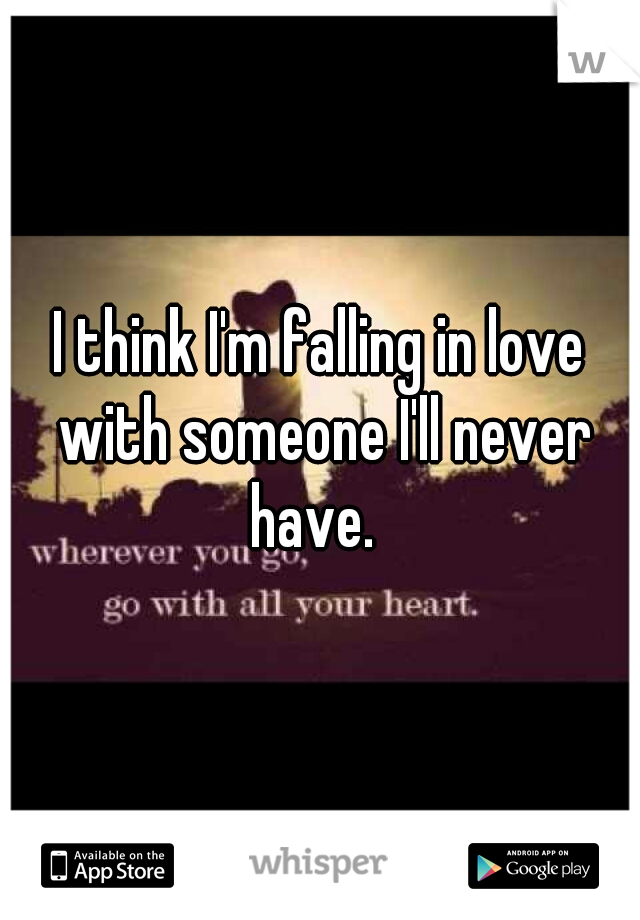 I think I'm falling in love with someone I'll never have.  