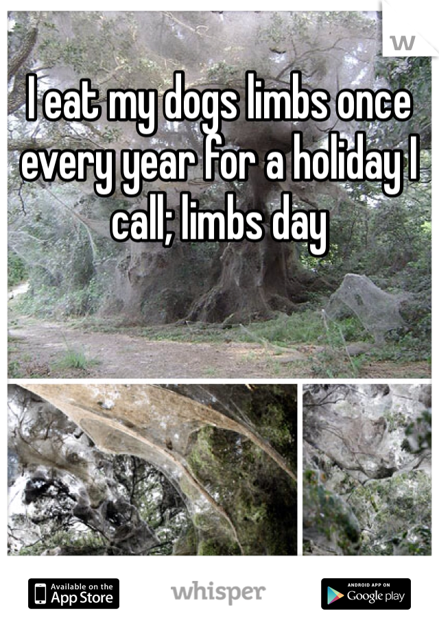 I eat my dogs limbs once every year for a holiday I call; limbs day 