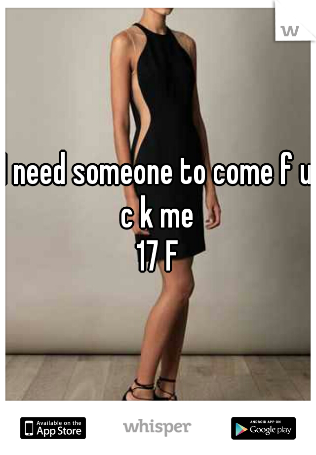 I need someone to come f u c k me 
17 F