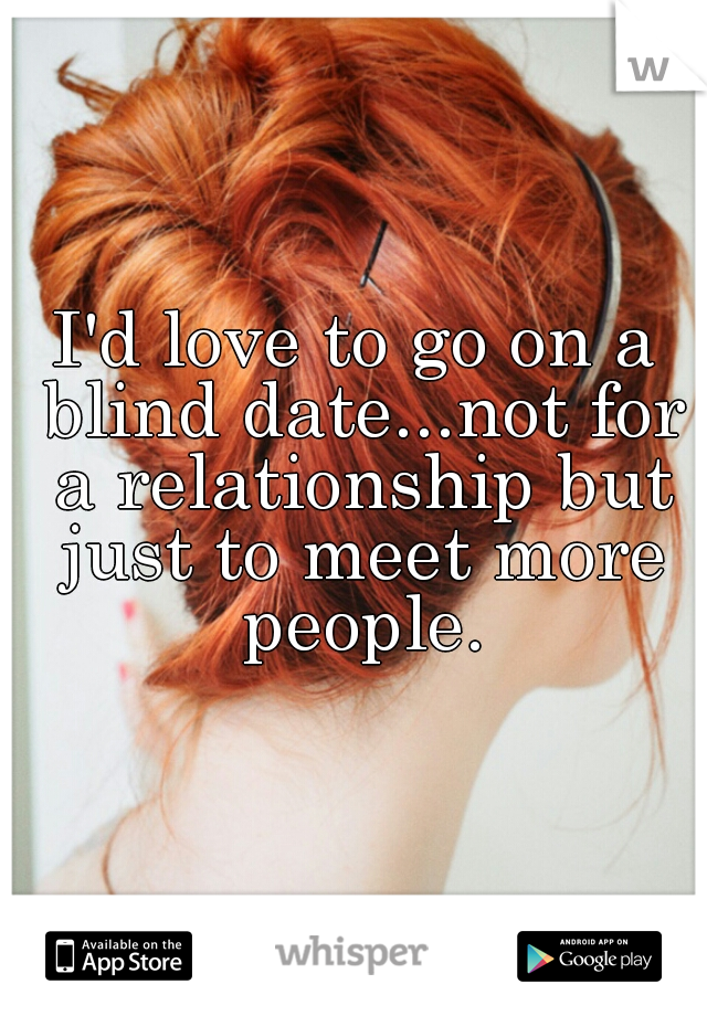 I'd love to go on a blind date...not for a relationship but just to meet more people.