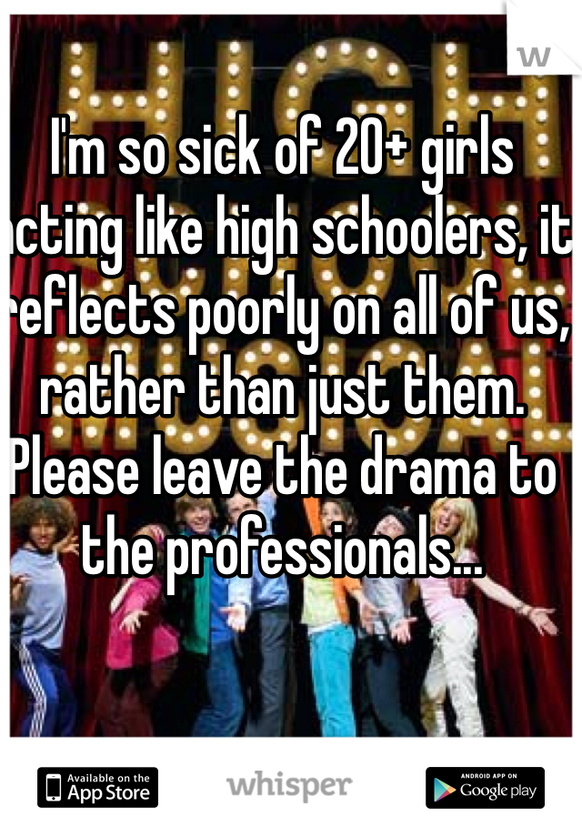 I'm so sick of 20+ girls acting like high schoolers, it reflects poorly on all of us, rather than just them.  Please leave the drama to the professionals...