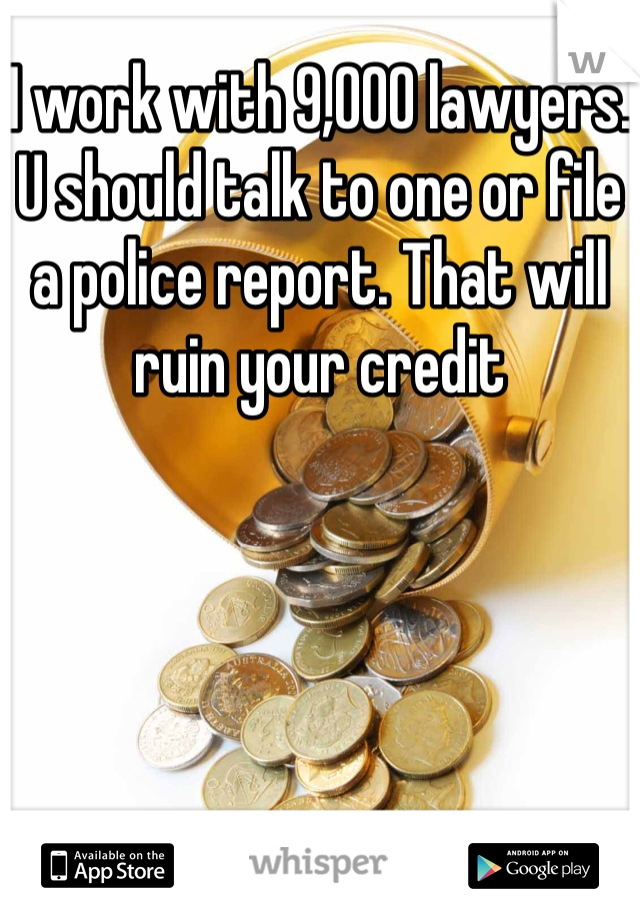 I work with 9,000 lawyers. U should talk to one or file a police report. That will ruin your credit