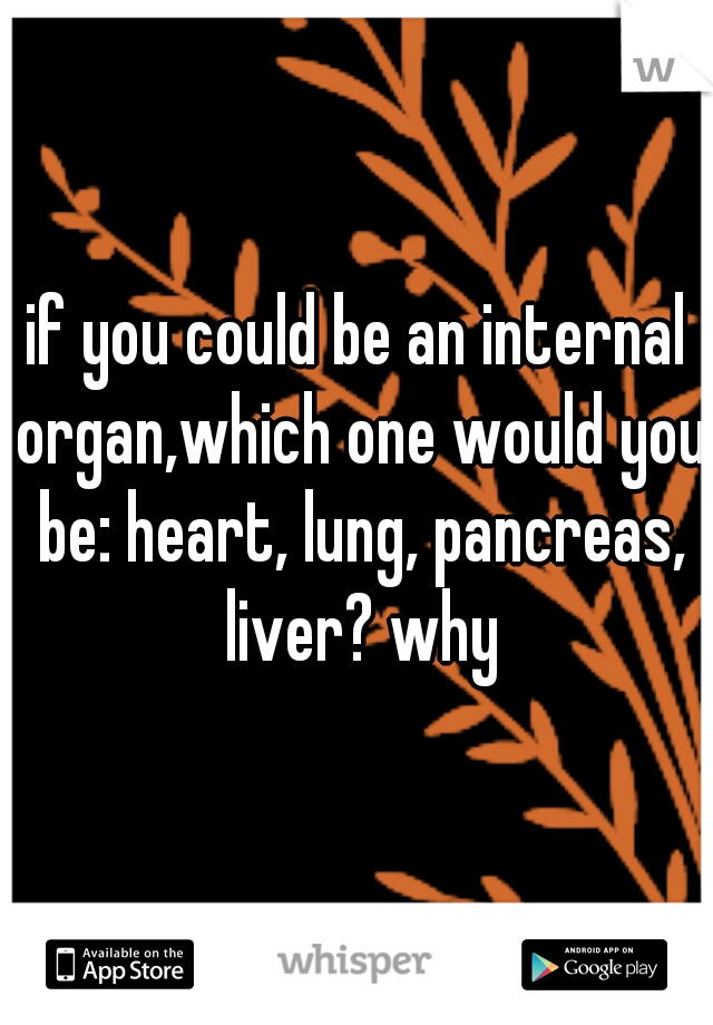 if you could be an internal organ,which one would you be: heart, lung, pancreas, liver? why