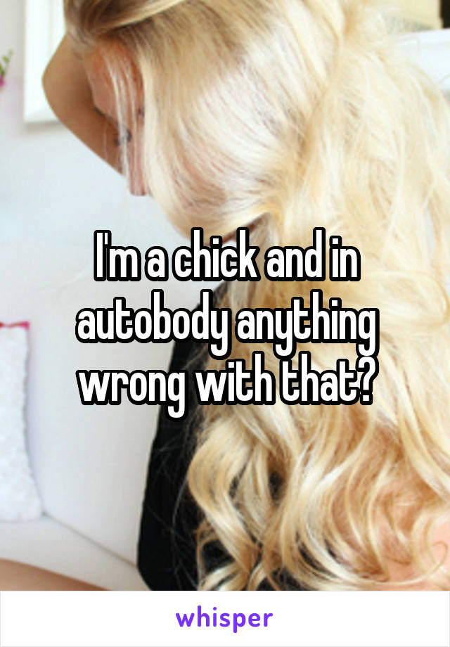 I'm a chick and in autobody anything wrong with that?