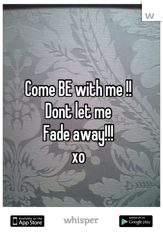 Come BE with me !!
Dont let me
Fade away!!!
xo


