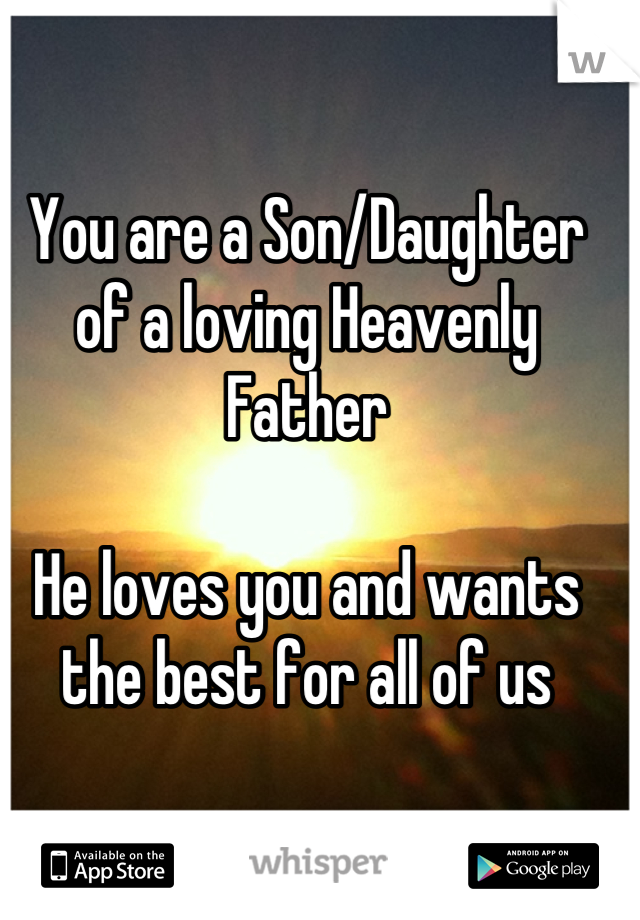 You are a Son/Daughter of a loving Heavenly Father

He loves you and wants the best for all of us