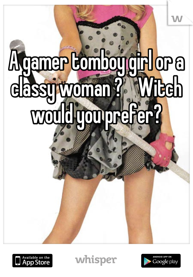 A gamer tomboy girl or a classy woman ?    Witch would you prefer?