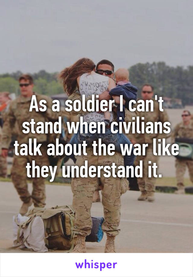 As a soldier I can't stand when civilians talk about the war like they understand it. 