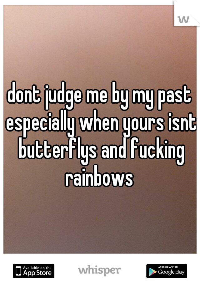 dont judge me by my past especially when yours isnt butterflys and fucking rainbows 