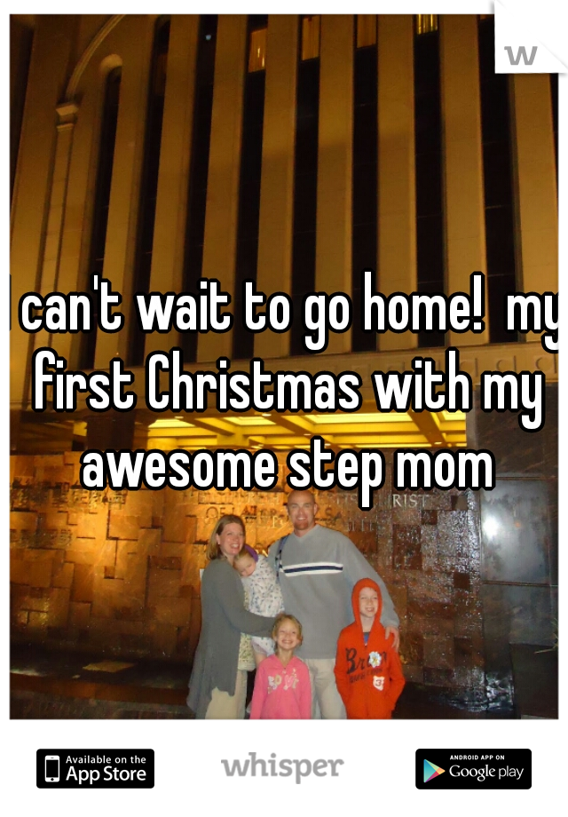 I can't wait to go home!  my first Christmas with my awesome step mom