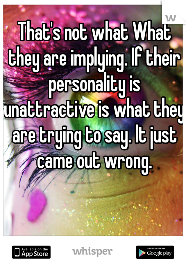 That's not what What they are implying. If their personality is unattractive is what they are trying to say. It just came out wrong. 