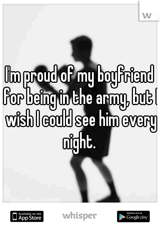 I'm proud of my boyfriend for being in the army, but I wish I could see him every night. 