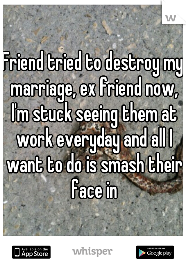 Friend tried to destroy my marriage, ex friend now, I'm stuck seeing them at work everyday and all I want to do is smash their face in