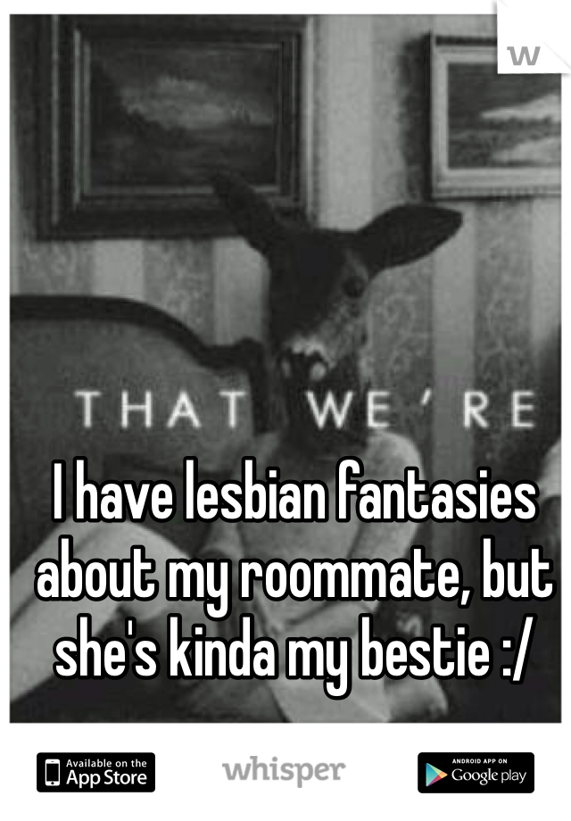 I have lesbian fantasies about my roommate, but she's kinda my bestie :/