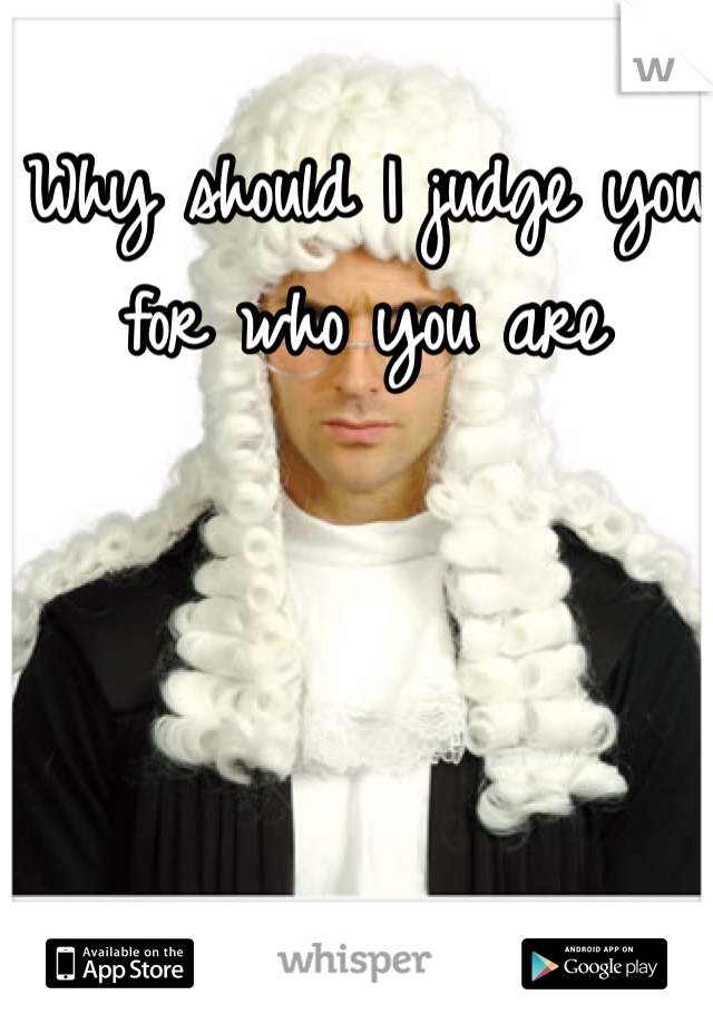 Why should I judge you for who you are