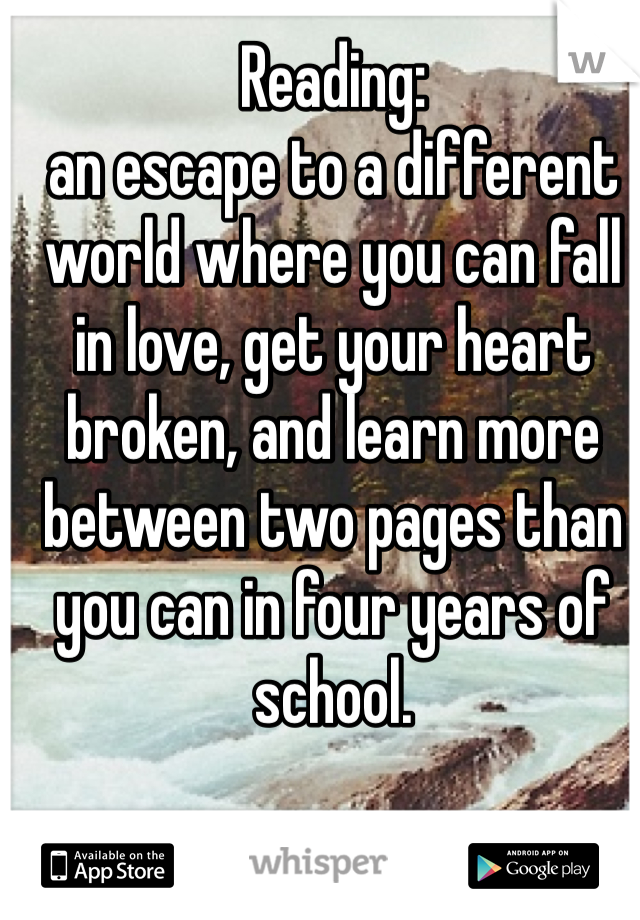 Reading: 
an escape to a different world where you can fall in love, get your heart broken, and learn more between two pages than you can in four years of school.