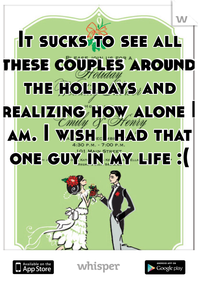 It sucks to see all these couples around the holidays and realizing how alone I am. I wish I had that one guy in my life :(