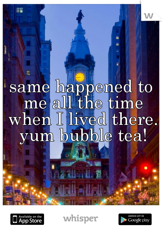 same happened to me all the time when I lived there. yum bubble tea!