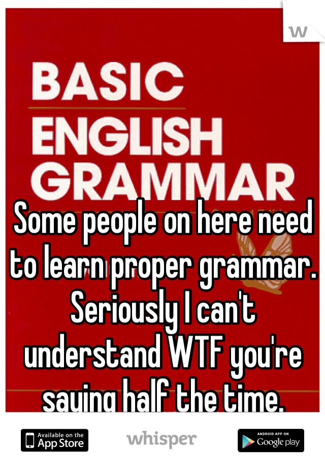 Some people on here need to learn proper grammar. Seriously I can't understand WTF you're saying half the time. 