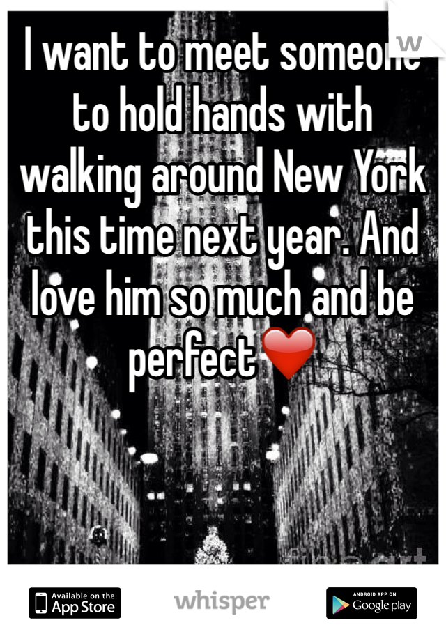 I want to meet someone to hold hands with walking around New York this time next year. And love him so much and be perfect❤️