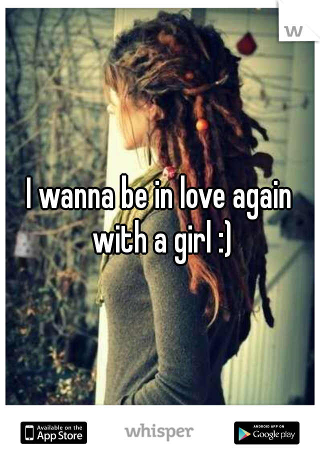 I wanna be in love again with a girl :)