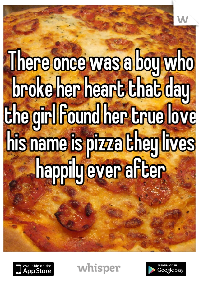 There once was a boy who broke her heart that day the girl found her true love his name is pizza they lives happily ever after