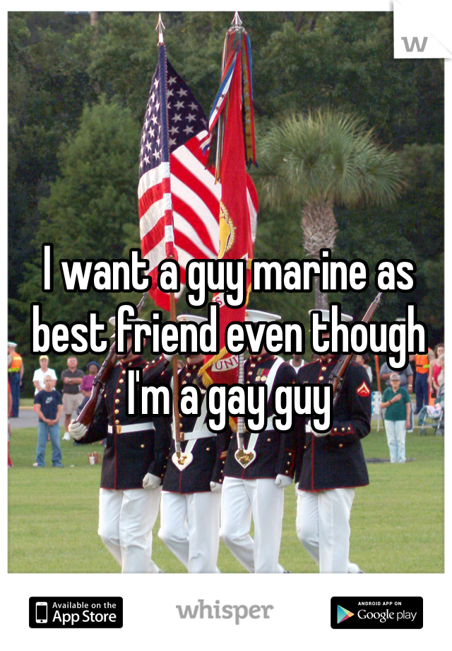 I want a guy marine as best friend even though I'm a gay guy