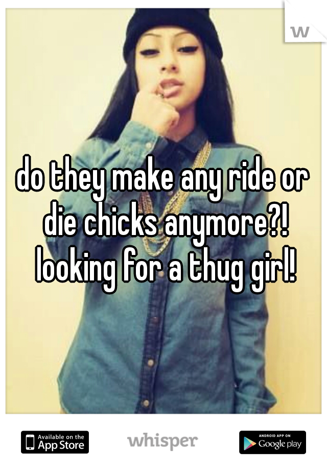 do they make any ride or die chicks anymore?! looking for a thug girl!