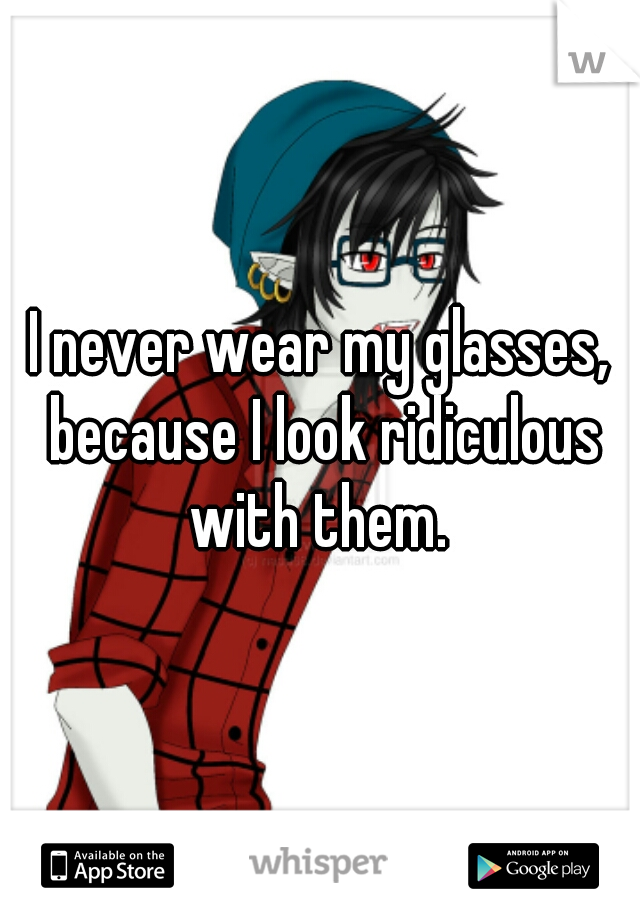 I never wear my glasses, because I look ridiculous with them. 