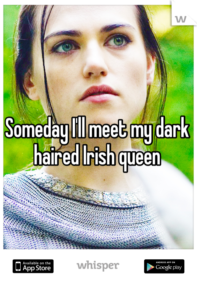 Someday I'll meet my dark haired Irish queen