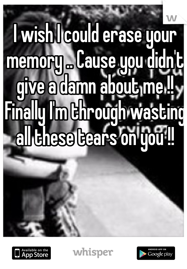 I wish I could erase your memory .. Cause you didn't give a damn about me !! Finally I'm through wasting all these tears on you !! 