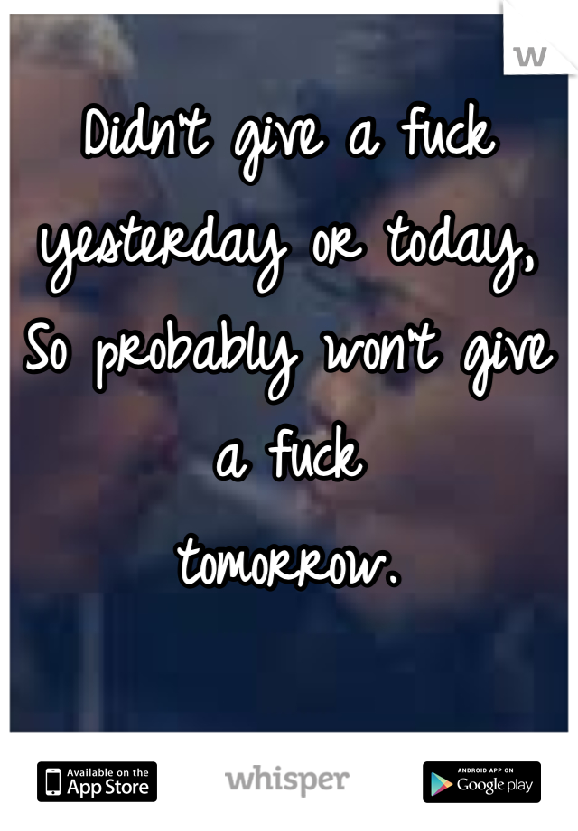 Didn't give a fuck 
yesterday or today,
So probably won't give a fuck
tomorrow. 